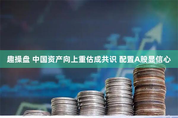 趣操盘 中国资产向上重估成共识 配置A股显信心