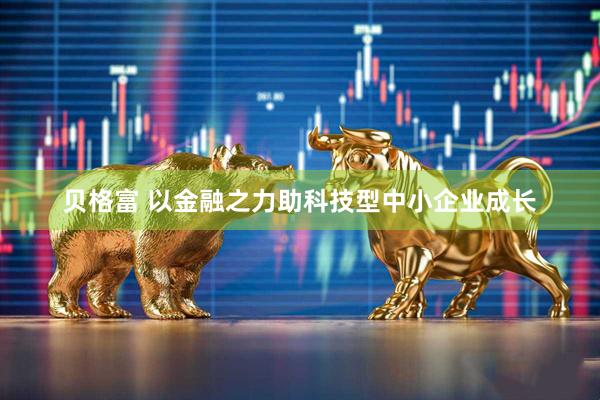 贝格富 以金融之力助科技型中小企业成长