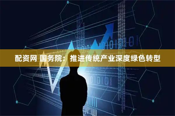 配资网 国务院：推进传统产业深度绿色转型