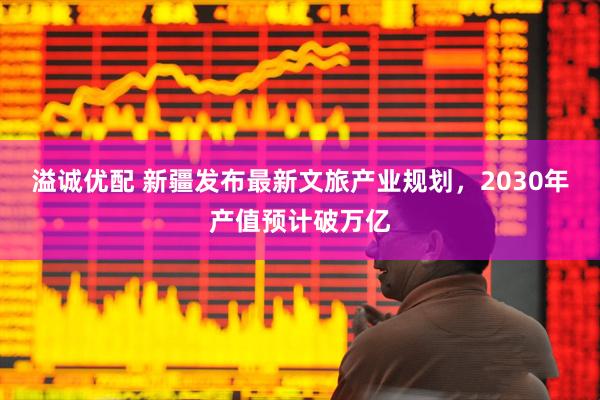 溢诚优配 新疆发布最新文旅产业规划，2030年产值预计破万亿