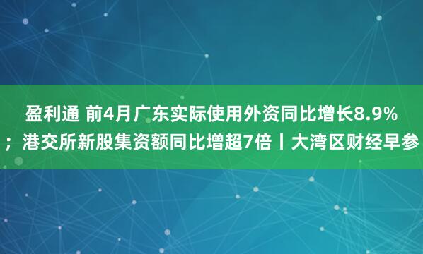盈利通 前4月广东实际使用外资同比增长8.9%；港交所新股集资额同比增超7倍丨大湾区财经早参