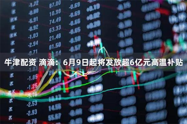 牛津配资 滴滴：6月9日起将发放超6亿元高温补贴