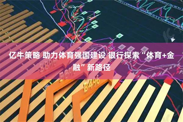 亿牛策略 助力体育强国建设 银行探索“体育+金融”新路径