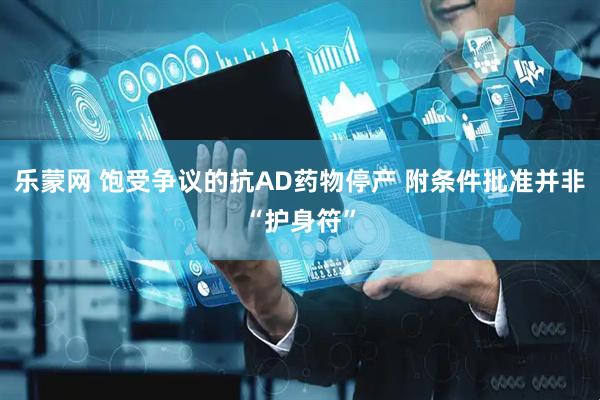 乐蒙网 饱受争议的抗AD药物停产 附条件批准并非“护身符”