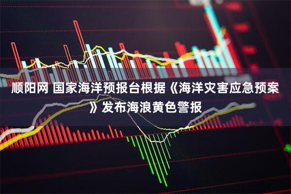 顺阳网 国家海洋预报台根据《海洋灾害应急预案》发布海浪黄色警报