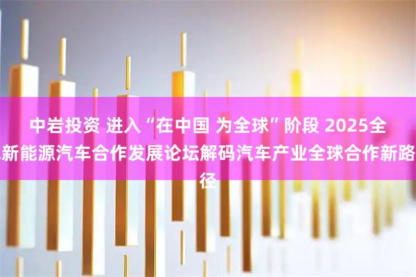 中岩投资 进入“在中国 为全球”阶段 2025全球新能源汽车合作发展论坛解码汽车产业全球合作新路径