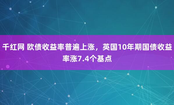 千红网 欧债收益率普遍上涨，英国10年期国债收益率涨7.4个基点