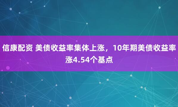 信康配资 美债收益率集体上涨，10年期美债收益率涨4.54个基点