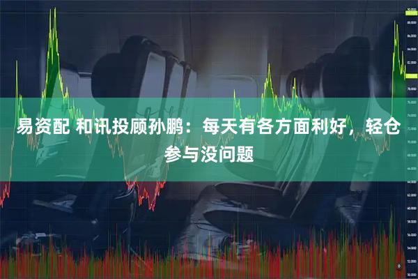 易资配 和讯投顾孙鹏：每天有各方面利好，轻仓参与没问题