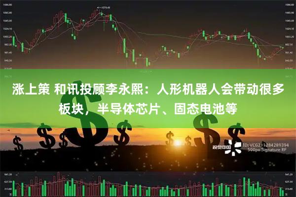 涨上策 和讯投顾李永熙：人形机器人会带动很多板块，半导体芯片、固态电池等