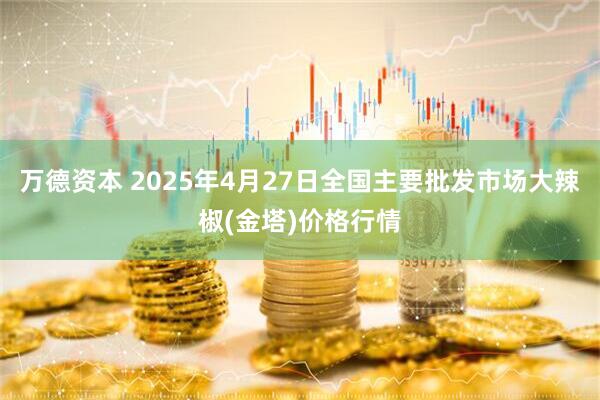 万德资本 2025年4月27日全国主要批发市场大辣椒(金塔)价格行情