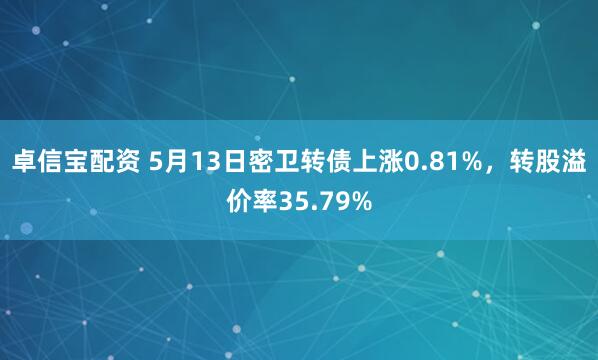 卓信宝配资 5月13日密卫转债上涨0.81%，转股溢价率35.79%