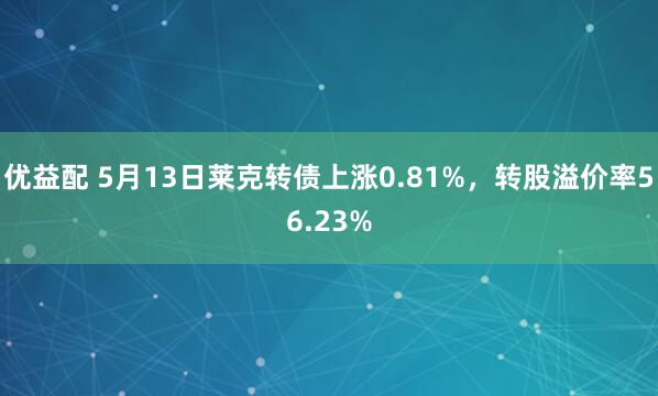优益配 5月13日莱克转债上涨0.81%，转股溢价率56.23%