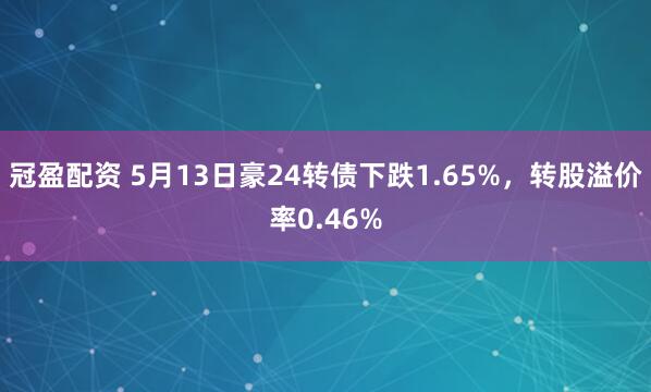 冠盈配资 5月13日豪24转债下跌1.65%，转股溢价率0.46%