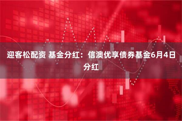 迎客松配资 基金分红：信澳优享债券基金6月4日分红