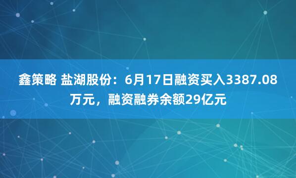 鑫策略 盐湖股份：6月17日融资买入3387.08万元，融资融券余额29亿元
