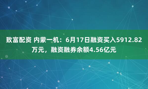 致富配资 内蒙一机：6月17日融资买入5912.82万元，融资融券余额4.56亿元
