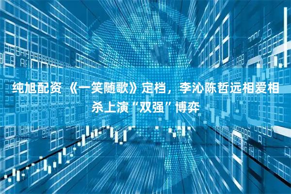 纯旭配资 《一笑随歌》定档，李沁陈哲远相爱相杀上演“双强”博弈