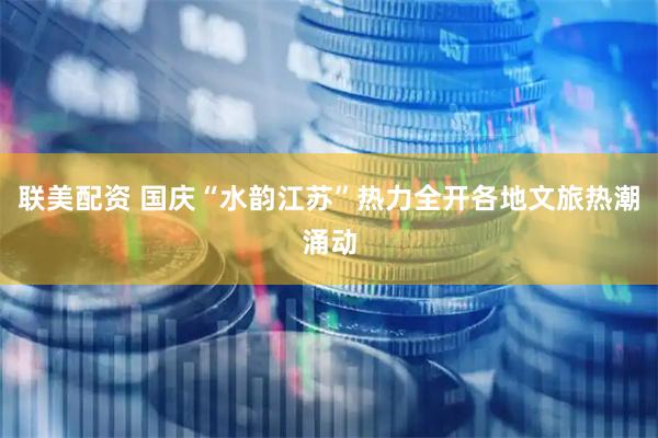 联美配资 国庆“水韵江苏”热力全开各地文旅热潮涌动