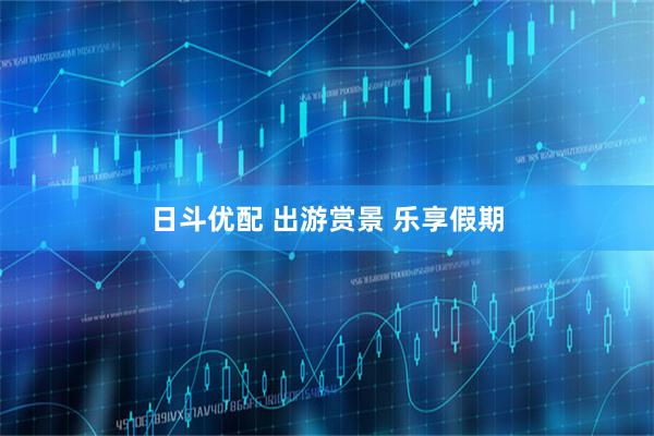 日斗优配 出游赏景 乐享假期