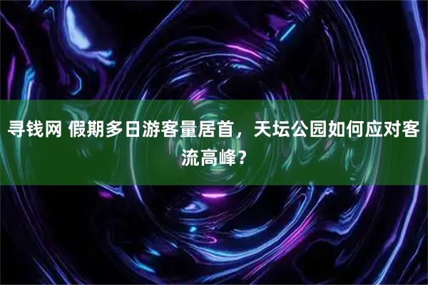 寻钱网 假期多日游客量居首，天坛公园如何应对客流高峰？