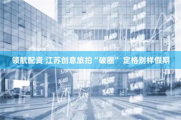 领航配资 江苏创意旅拍“破圈” 定格别样假期