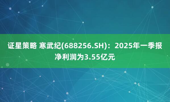 证星策略 寒武纪(688256.SH)：2025年一季报净利润为3.55亿元